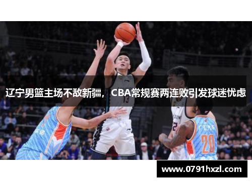 辽宁男篮主场不敌新疆，CBA常规赛两连败引发球迷忧虑